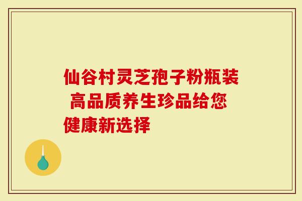 仙谷村灵芝孢子粉瓶装 高品质养生珍品给您健康新选择-第1张图片-灵芝大师 仙谷村灵芝孢子粉瓶装 高品质养生珍品给您健康新选择-第1张图片-灵芝大师