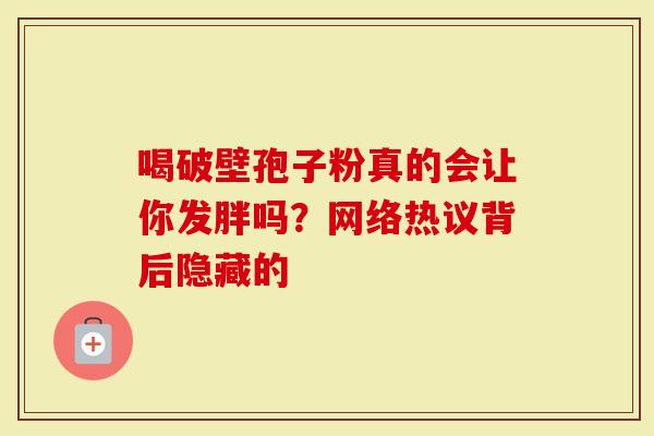 喝破壁孢子粉真的会让你发胖吗？网络热议背后隐藏的