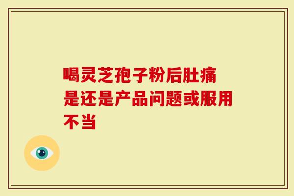 喝灵芝孢子粉后肚痛 是还是产品问题或服用不当