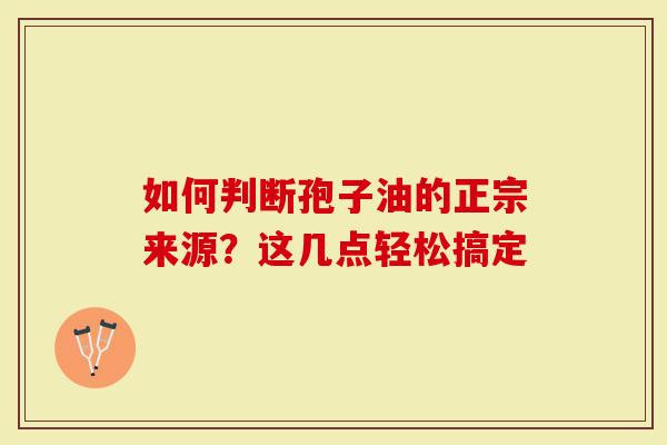 如何判断孢子油的正宗来源？这几点轻松搞定