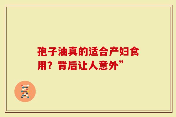 孢子油真的适合产妇食用？背后让人意外”