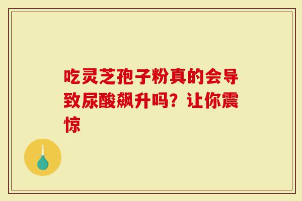 吃灵芝孢子粉真的会导致尿酸飙升吗？让你震惊