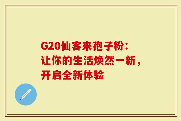 G20仙客来孢子粉：让你的生活焕然一新，开启全新体验