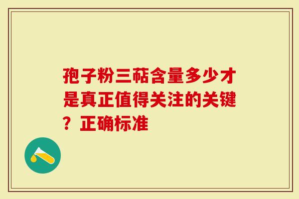 孢子粉三萜含量多少才是真正值得关注的关键？正确标准
