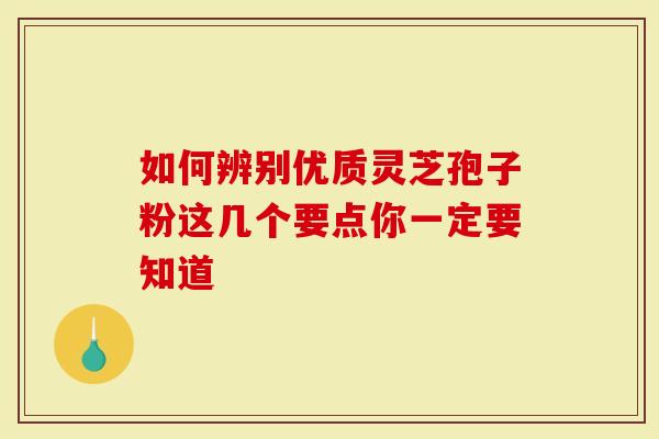 如何辨别优质灵芝孢子粉这几个要点你一定要知道