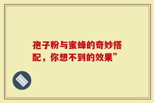 孢子粉与蜜蜂的奇妙搭配，你想不到的效果”