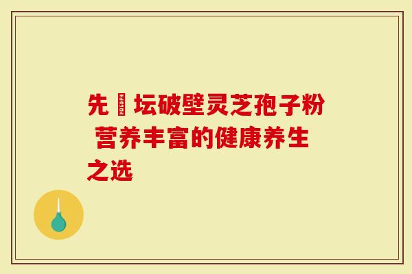 先秾坛破壁灵芝孢子粉 营养丰富的健康养生之选