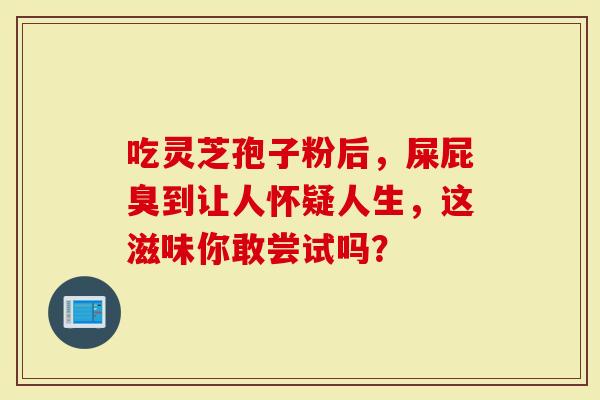 吃灵芝孢子粉后，屎屁臭到让人怀疑人生，这滋味你敢尝试吗？