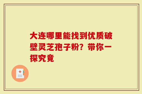 大连哪里能找到优质破壁灵芝孢子粉？带你一探究竟