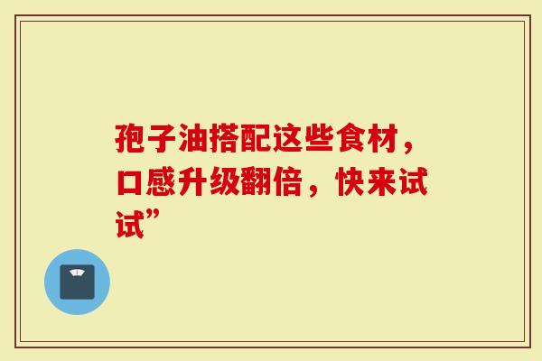 孢子油搭配这些食材，口感升级翻倍，快来试试”