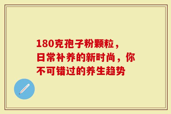 180克孢子粉颗粒，日常补养的新时尚，你不可错过的养生趋势