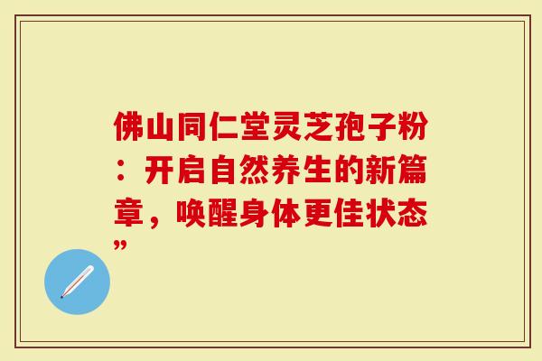 佛山同仁堂灵芝孢子粉：开启自然养生的新篇章，唤醒身体更佳状态”