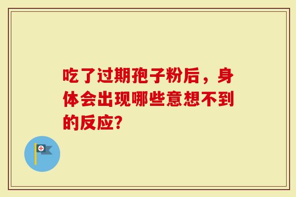 吃了过期孢子粉后，身体会出现哪些意想不到的反应？