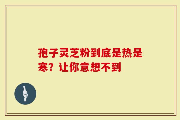 孢子灵芝粉到底是热是寒？让你意想不到