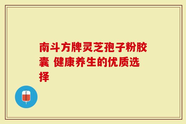 南斗方牌灵芝孢子粉胶囊 健康养生的优质选择