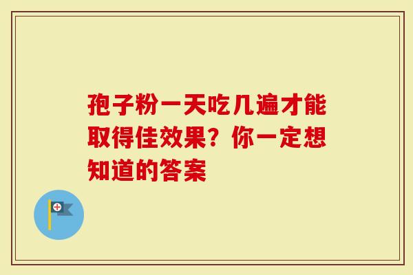 孢子粉一天吃几遍才能取得佳效果？你一定想知道的答案