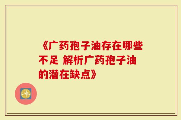 《广药孢子油存在哪些不足 解析广药孢子油的潜在缺点》