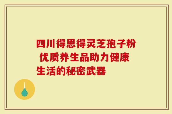 四川得恩得灵芝孢子粉 优质养生品助力健康生活的秘密武器
