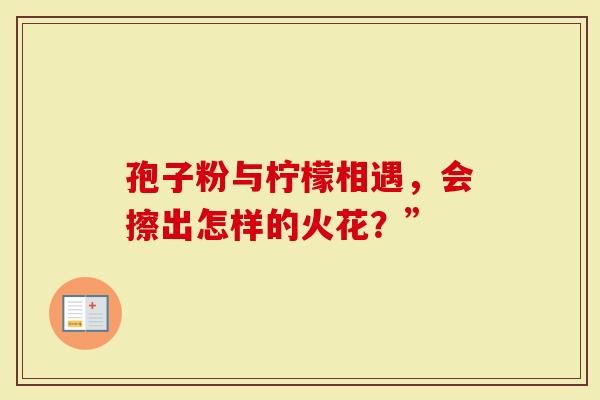 孢子粉与柠檬相遇，会擦出怎样的火花？”