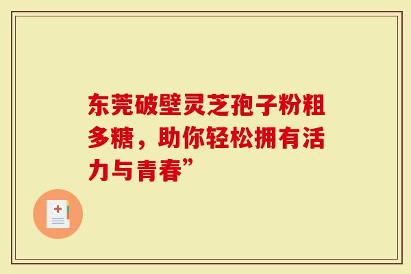东莞破壁灵芝孢子粉粗多糖，助你轻松拥有活力与青春”