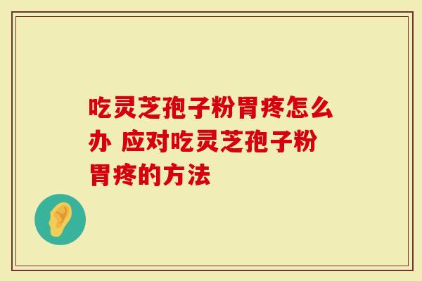 吃灵芝孢子粉胃疼怎么办 应对吃灵芝孢子粉胃疼的方法-第1张图片-灵芝大师