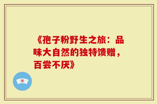 《孢子粉野生之旅：品味大自然的独特馈赠，百尝不厌》