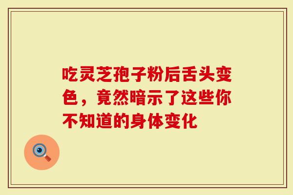 吃灵芝孢子粉后舌头变色，竟然暗示了这些你不知道的身体变化
