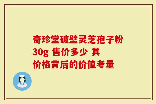 奇珍堂破壁灵芝孢子粉30g 售价多少 其价格背后的价值考量