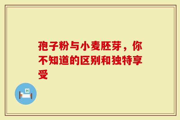 孢子粉与小麦胚芽，你不知道的区别和独特享受