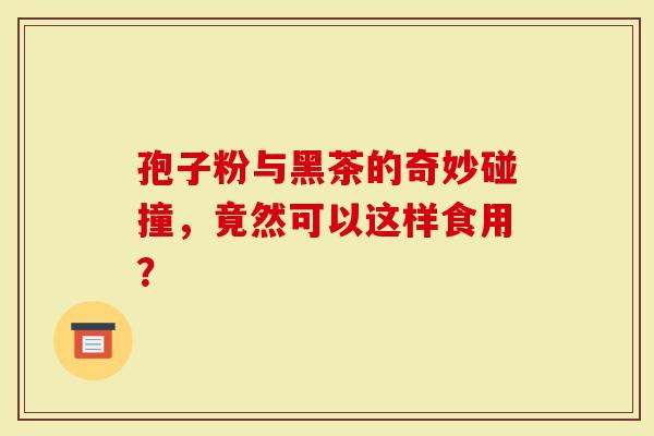 孢子粉与黑茶的奇妙碰撞，竟然可以这样食用？