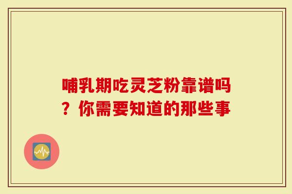 哺乳期吃灵芝粉靠谱吗？你需要知道的那些事