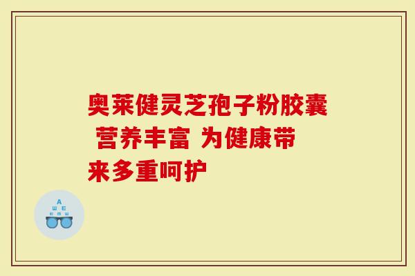 奥莱健灵芝孢子粉胶囊 营养丰富 为健康带来多重呵护