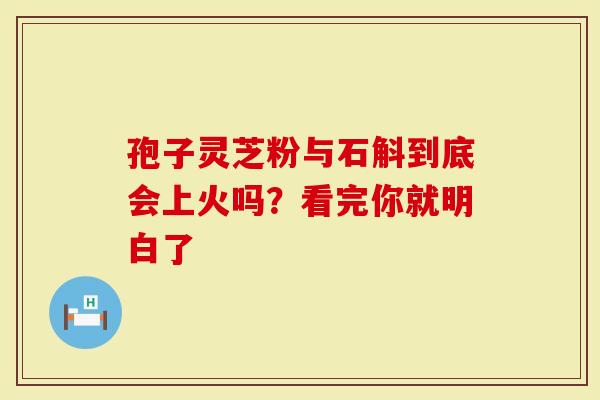 孢子灵芝粉与石斛到底会上火吗？看完你就明白了