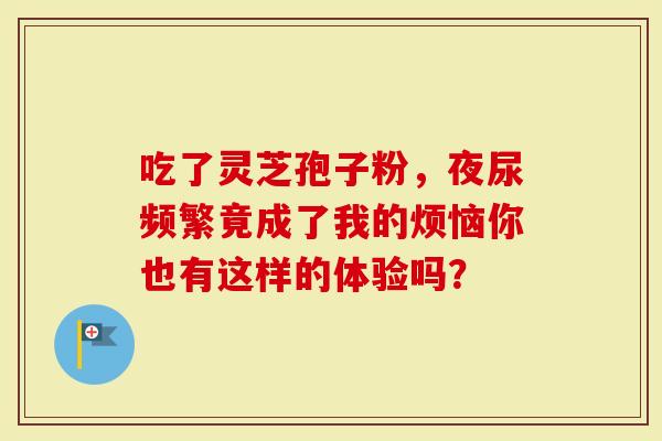吃了灵芝孢子粉，夜尿频繁竟成了我的烦恼你也有这样的体验吗？