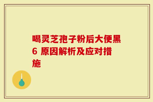 喝灵芝孢子粉后大便黑6 原因解析及应对措施