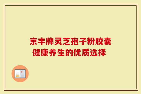 京丰牌灵芝孢子粉胶囊 健康养生的优质选择
