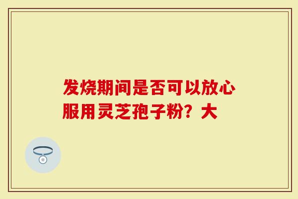 发烧期间是否可以放心服用灵芝孢子粉？大