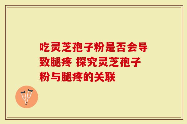 吃灵芝孢子粉是否会导致腿疼 探究灵芝孢子粉与腿疼的关联