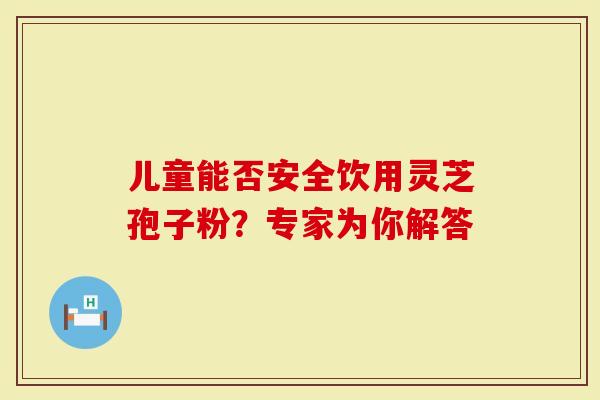 儿童能否安全饮用灵芝孢子粉？专家为你解答