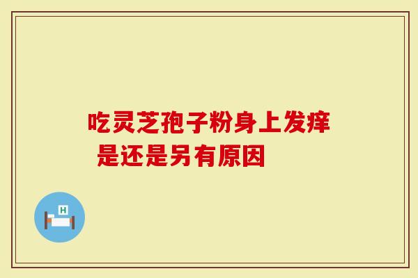 吃灵芝孢子粉身上发痒 是还是另有原因