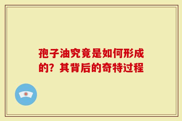 孢子油究竟是如何形成的？其背后的奇特过程