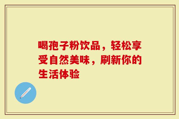 喝孢子粉饮品，轻松享受自然美味，刷新你的生活体验