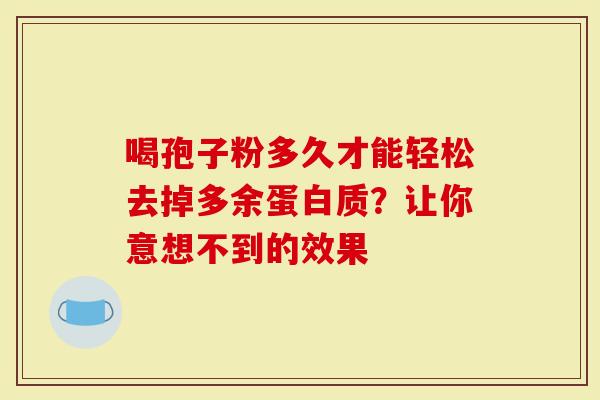 喝孢子粉多久才能轻松去掉多余蛋白质？让你意想不到的效果