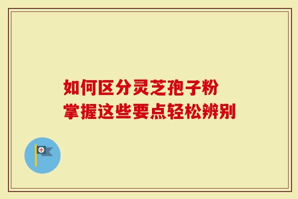如何区分灵芝孢子粉 掌握这些要点轻松辨别