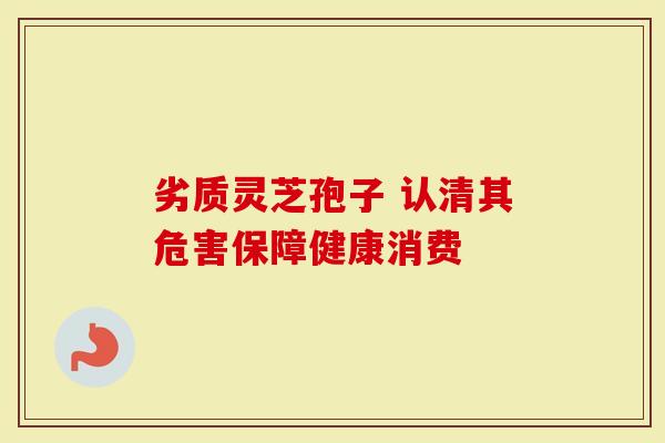 劣质灵芝孢子 认清其危害保障健康消费