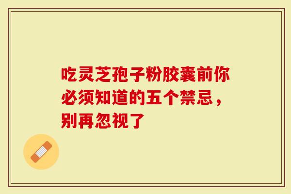 吃灵芝孢子粉胶囊前你必须知道的五个禁忌，别再忽视了