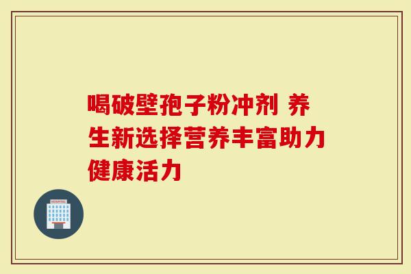 喝破壁孢子粉冲剂 养生新选择营养丰富助力健康活力