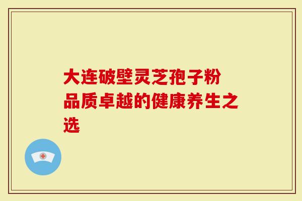 大连破壁灵芝孢子粉 品质卓越的健康养生之选