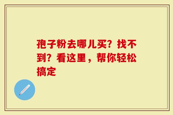 孢子粉去哪儿买？找不到？看这里，帮你轻松搞定