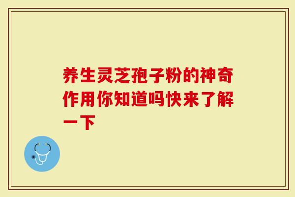 养生灵芝孢子粉的神奇作用你知道吗快来了解一下